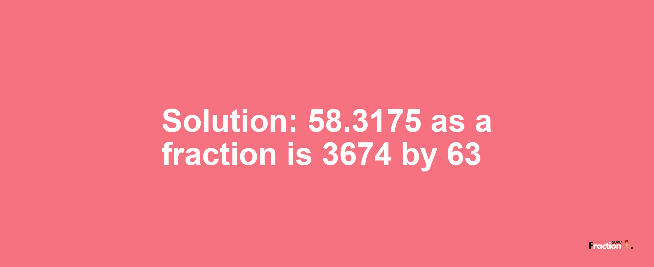Solution:58.3175 as a fraction is 3674/63